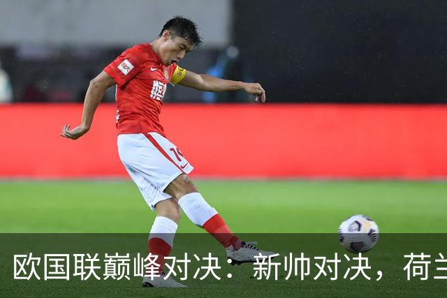 欧国联巅峰对决：新帅对决，荷兰德国谁能笑到最后？